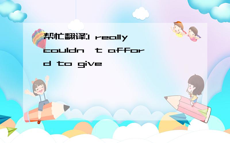 帮忙翻译:I really couldn't afford to give