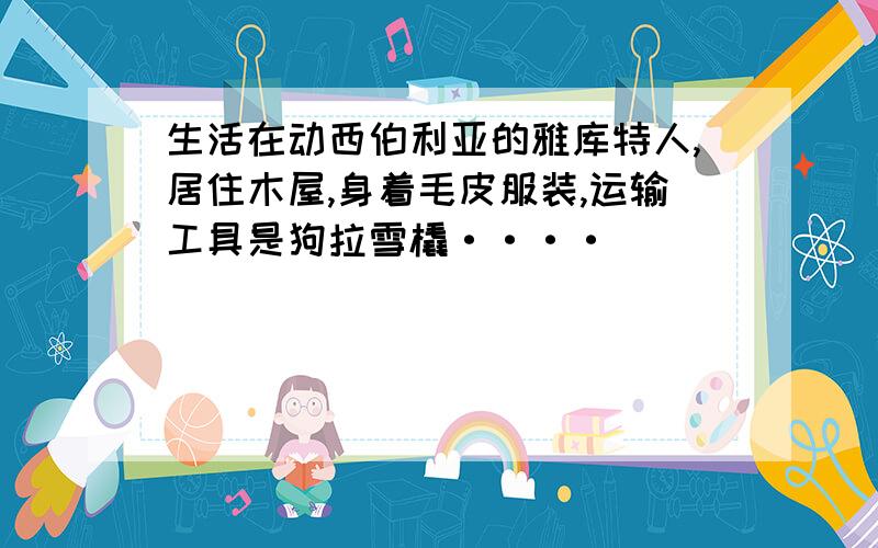 生活在动西伯利亚的雅库特人,居住木屋,身着毛皮服装,运输工具是狗拉雪橇····