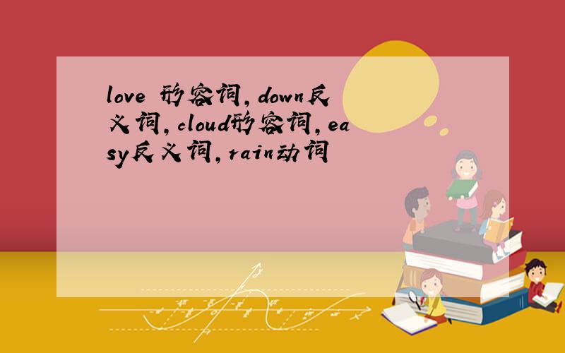 love 形容词,down反义词,cloud形容词,easy反义词,rain动词