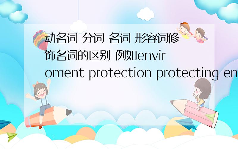 动名词 分词 名词 形容词修饰名词的区别 例如enviroment protection protecting envi