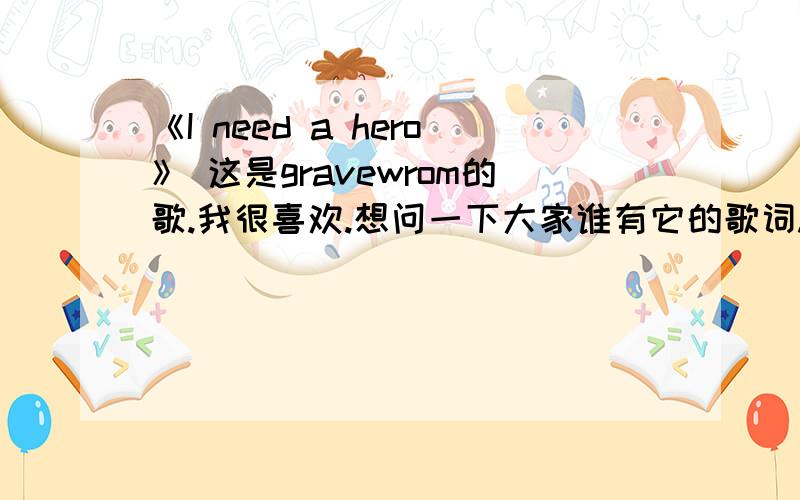 《I need a hero》 这是gravewrom的歌.我很喜欢.想问一下大家谁有它的歌词.