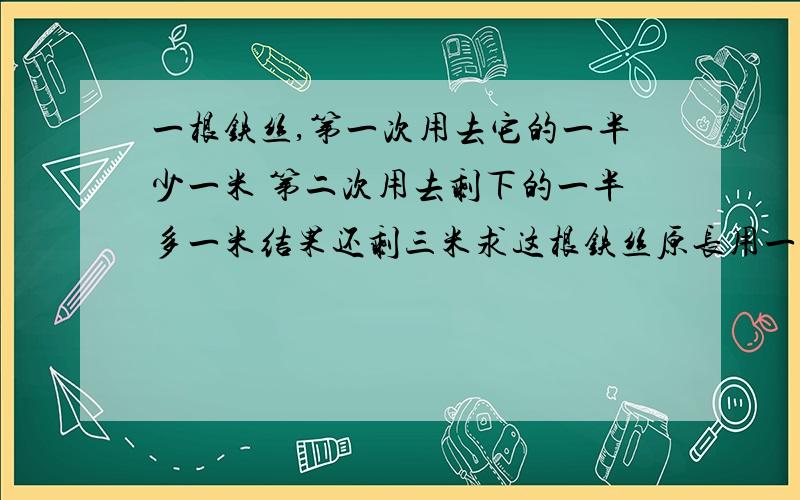 一根铁丝,第一次用去它的一半少一米 第二次用去剩下的一半多一米结果还剩三米求这根铁丝原长用一元一次方