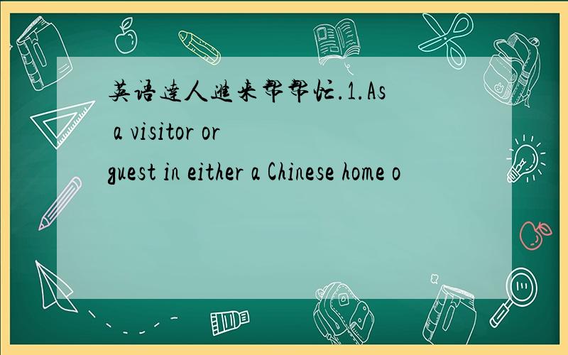 英语达人进来帮帮忙.1.As a visitor or guest in either a Chinese home o