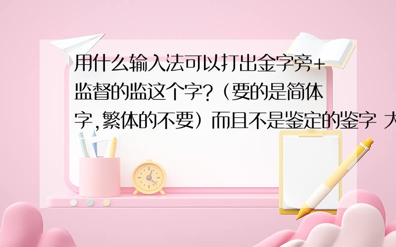 用什么输入法可以打出金字旁+监督的监这个字?（要的是简体字,繁体的不要）而且不是鉴定的鉴字 大家不要乱来