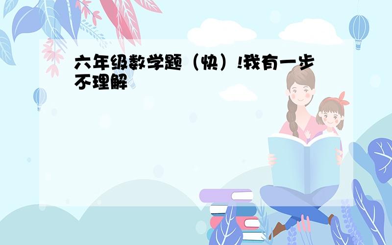 六年级数学题（快）!我有一步不理解