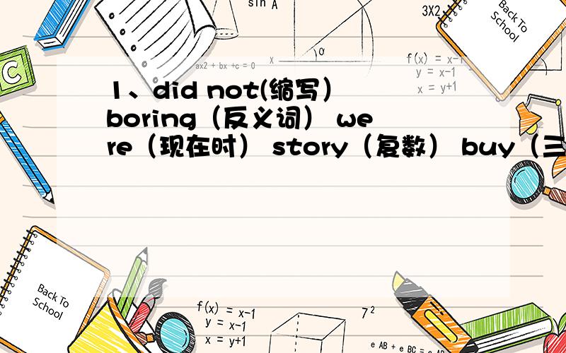 1、did not(缩写） boring（反义词） were（现在时） story（复数） buy（三单形式） carr