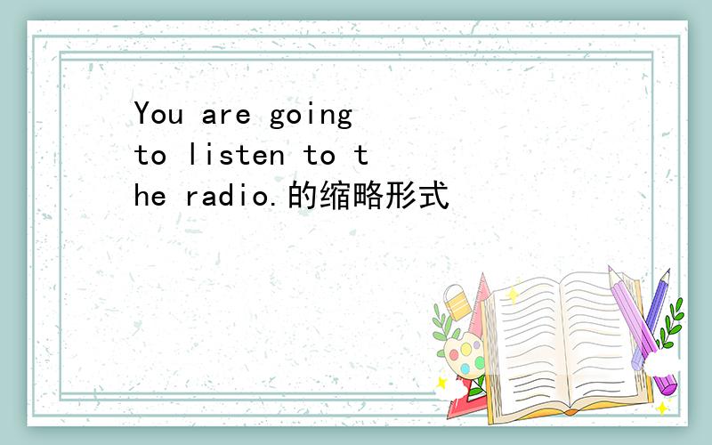 You are going to listen to the radio.的缩略形式