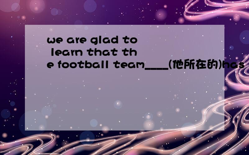 we are glad to learn that the football team____(他所在的)has won