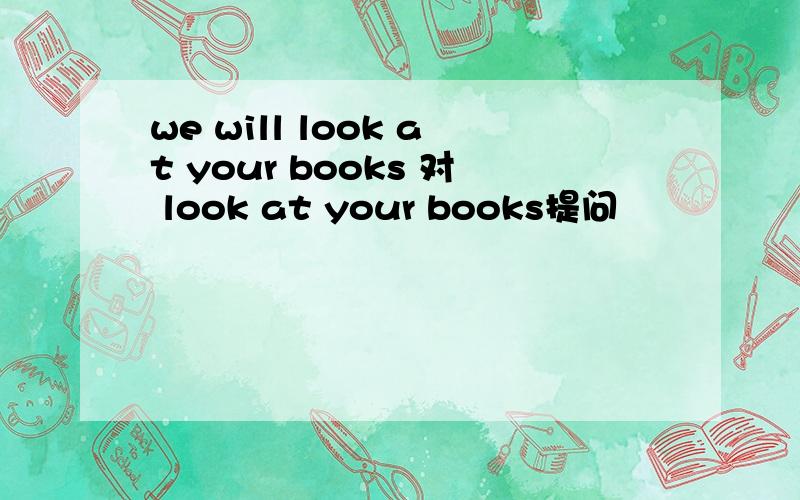 we will look at your books 对 look at your books提问