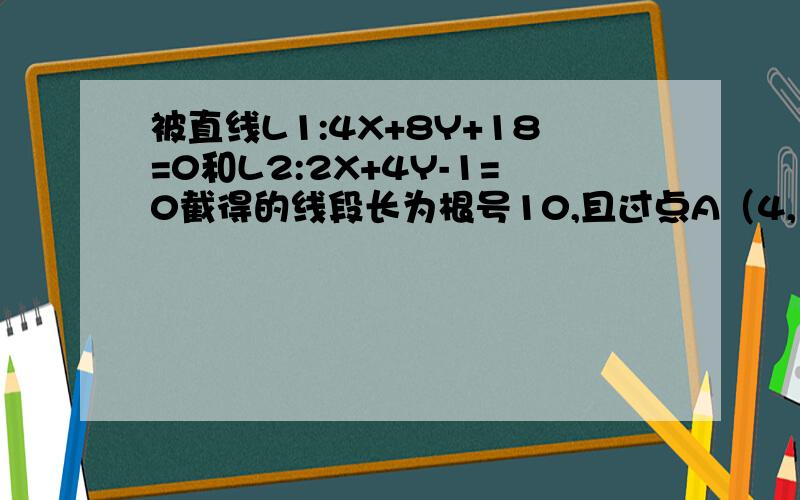 被直线L1:4X+8Y+18=0和L2:2X+4Y-1=0截得的线段长为根号10,且过点A（4,18）的直线L的方程