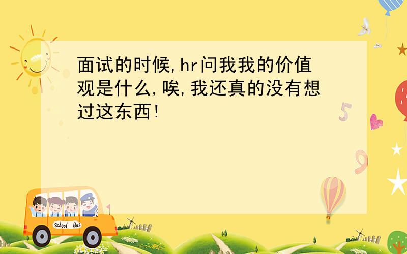 面试的时候,hr问我我的价值观是什么,唉,我还真的没有想过这东西!