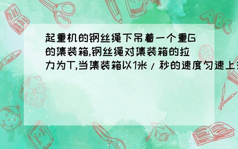 起重机的钢丝绳下吊着一个重G的集装箱,钢丝绳对集装箱的拉力为T,当集装箱以1米/秒的速度匀速上升时,T（ ）G,当集装箱