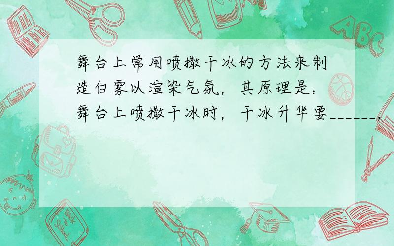 舞台上常用喷撒干冰的方法来制造白雾以渲染气氛，其原理是：舞台上喷撒干冰时，干冰升华要______，使空气温度降低，空气中