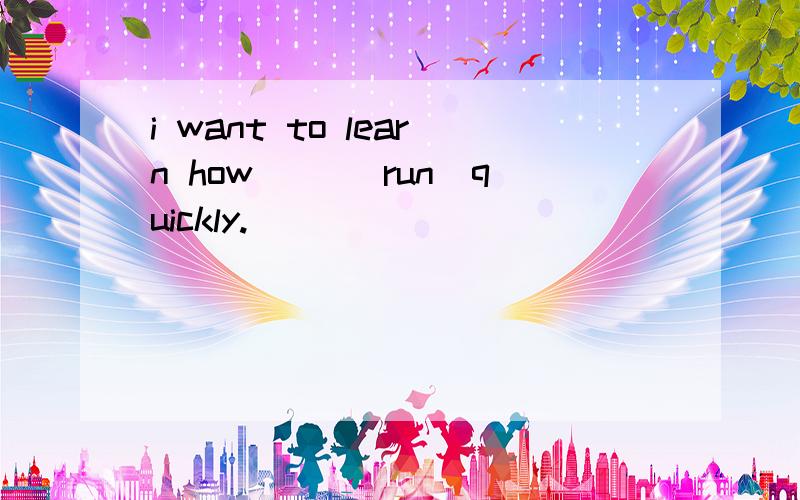 i want to learn how __(run)quickly.