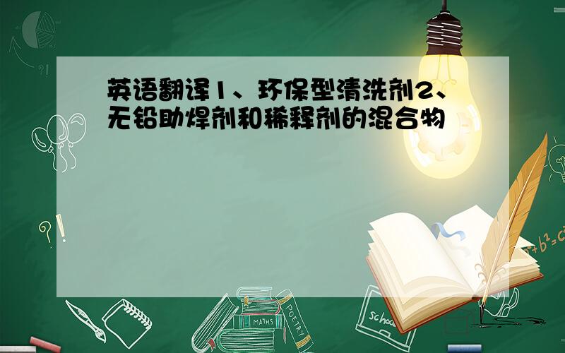 英语翻译1、环保型清洗剂2、无铅助焊剂和稀释剂的混合物