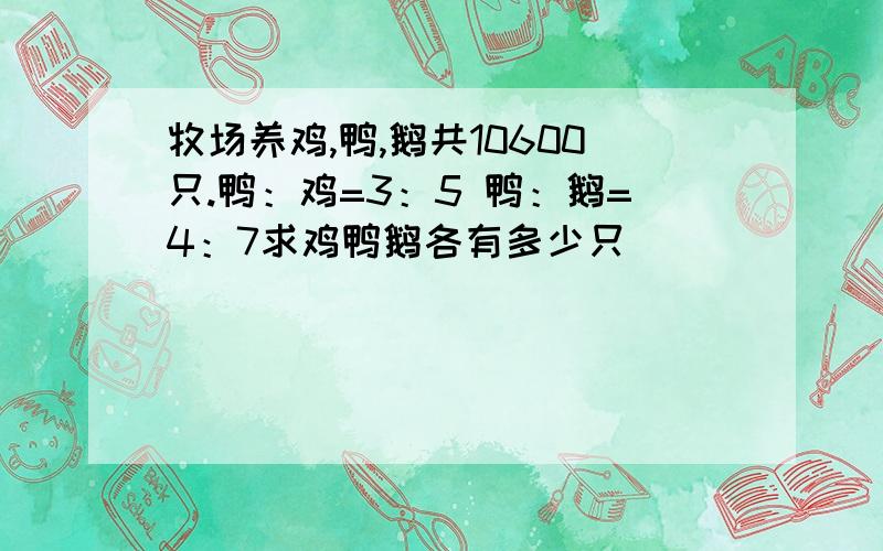 牧场养鸡,鸭,鹅共10600只.鸭：鸡=3：5 鸭：鹅=4：7求鸡鸭鹅各有多少只