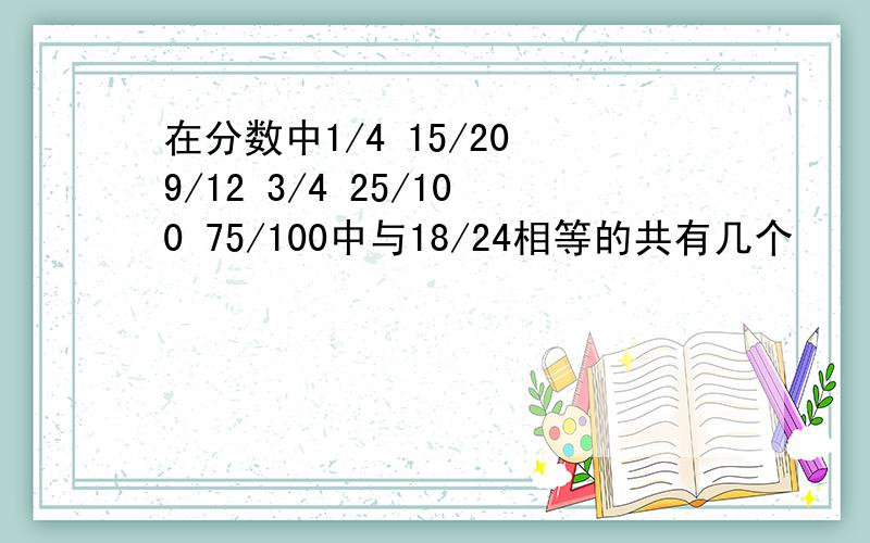 在分数中1/4 15/20 9/12 3/4 25/100 75/100中与18/24相等的共有几个