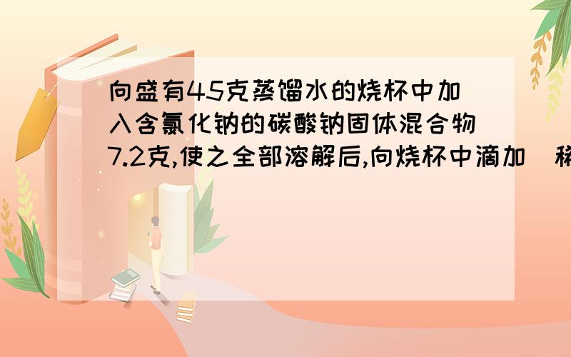 向盛有45克蒸馏水的烧杯中加入含氯化钠的碳酸钠固体混合物7.2克,使之全部溶解后,向烧杯中滴加（稀盐酸 溶质质量 分数；