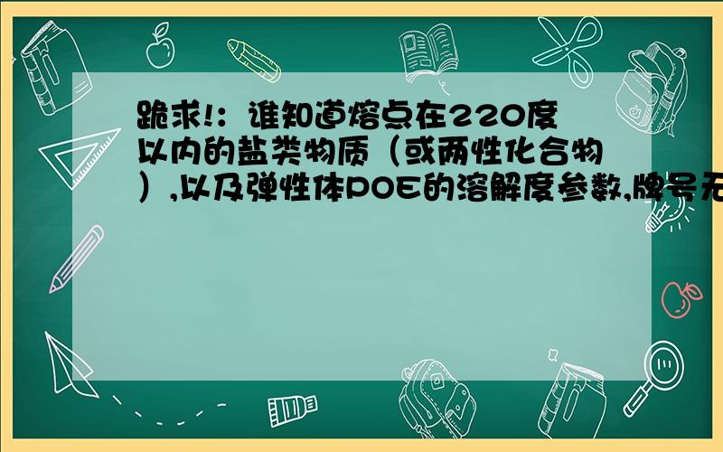 跪求!：谁知道熔点在220度以内的盐类物质（或两性化合物）,以及弹性体POE的溶解度参数,牌号无所谓!很