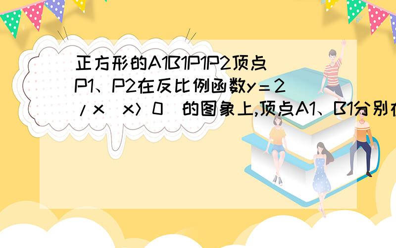 正方形的A1B1P1P2顶点P1、P2在反比例函数y＝2/x(x＞0)的图象上,顶点A1、B1分别在x轴、y轴的正半轴上