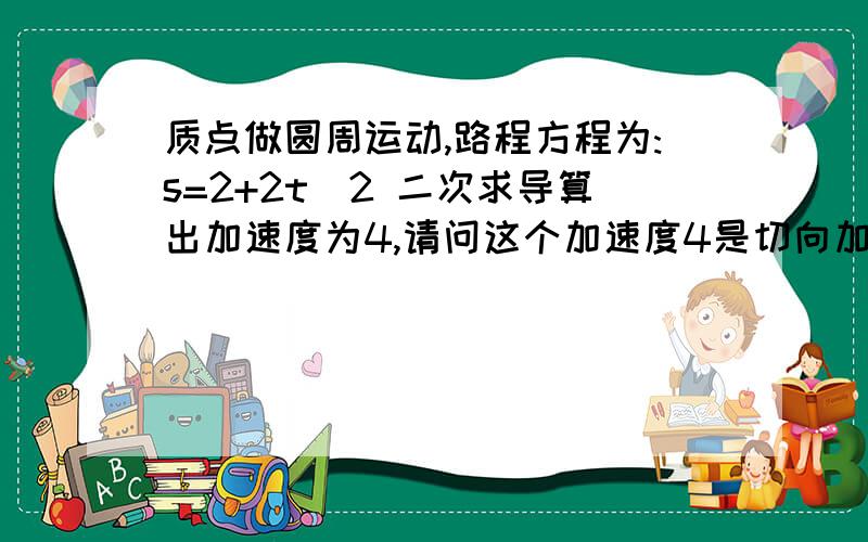 质点做圆周运动,路程方程为:s=2+2t^2 二次求导算出加速度为4,请问这个加速度4是切向加速度,还是法向加速度,还是