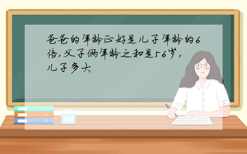 爸爸的年龄正好是儿子年龄的6倍,父子俩年龄之和是56岁,儿子多大