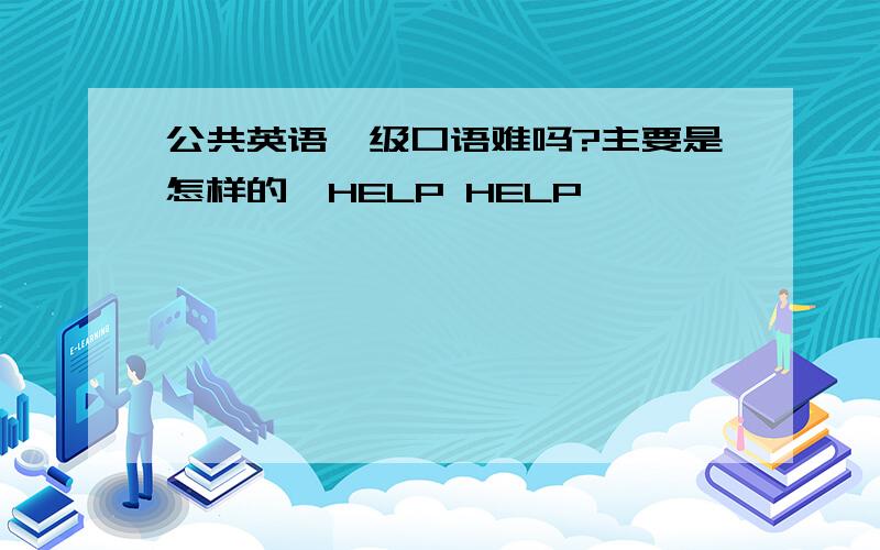 公共英语一级口语难吗?主要是怎样的,HELP HELP