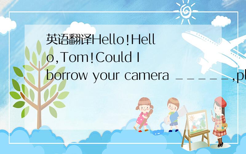 英语翻译Hello!Hello,Tom!Could I borrow your camera _____,please?