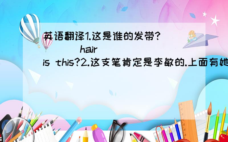 英语翻译1.这是谁的发带?____ hair ____ is this?2.这支笔肯定是李敏的.上面有她的名字.This