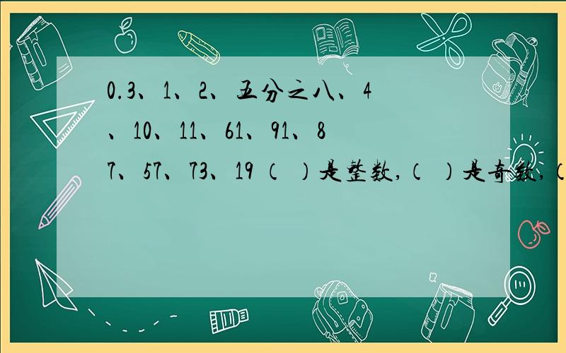 0.3、1、2、五分之八、4、10、11、61、91、87、57、73、19 （ ）是整数,（ ）是奇数,（ ）是偶数,