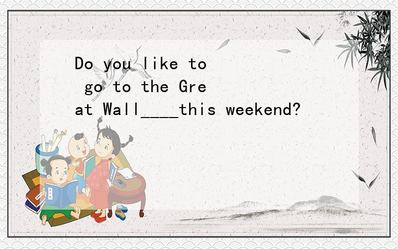 Do you like to go to the Great Wall____this weekend?