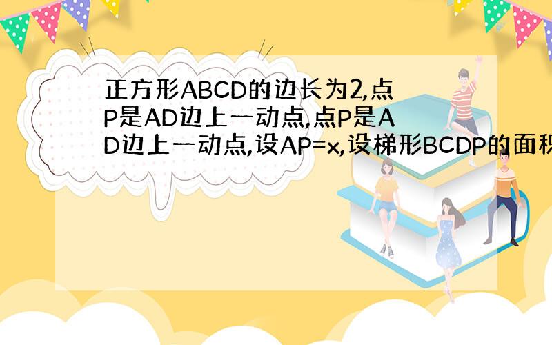 正方形ABCD的边长为2,点P是AD边上一动点,点P是AD边上一动点,设AP=x,设梯形BCDP的面积为s求x与s的关系