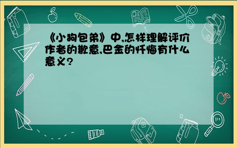 《小狗包弟》中,怎样理解评价作者的歉意,巴金的忏悔有什么意义?