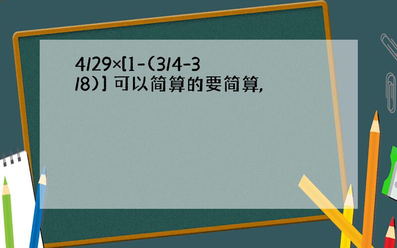 4/29×[1-(3/4-3/8)] 可以简算的要简算,