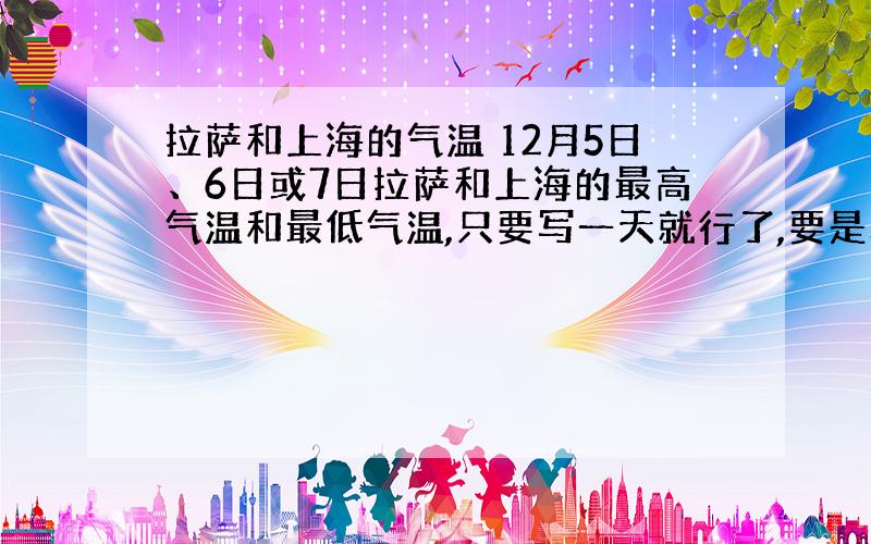 拉萨和上海的气温 12月5日、6日或7日拉萨和上海的最高气温和最低气温,只要写一天就行了,要是真的