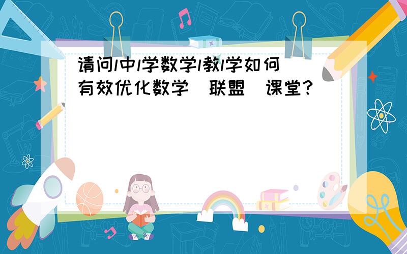 请问l中l学数学l教l学如何有效优化数学（联盟）课堂?