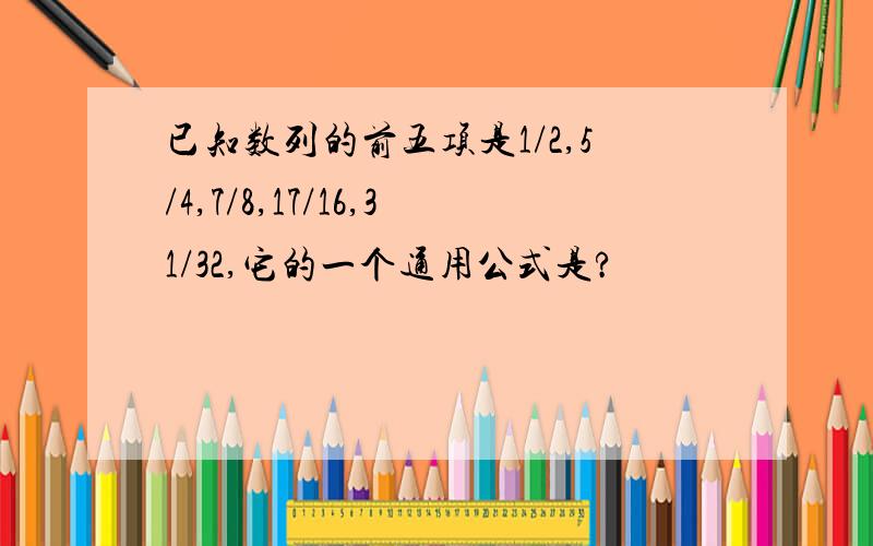 已知数列的前五项是1/2,5/4,7/8,17/16,31/32,它的一个通用公式是?