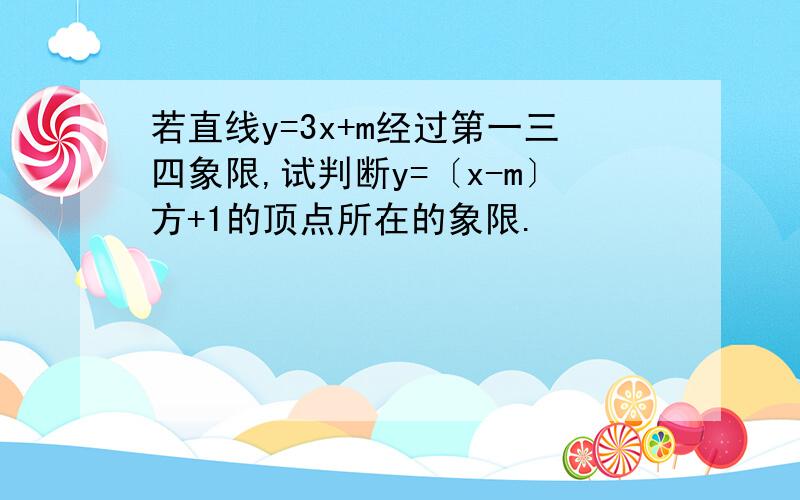 若直线y=3x+m经过第一三四象限,试判断y=〔x-m〕方+1的顶点所在的象限.