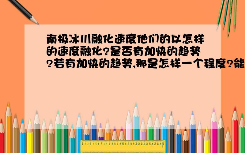 南极冰川融化速度他们的以怎样的速度融化?是否有加快的趋势?若有加快的趋势,那是怎样一个程度?能否用很明了的例子来举例说明