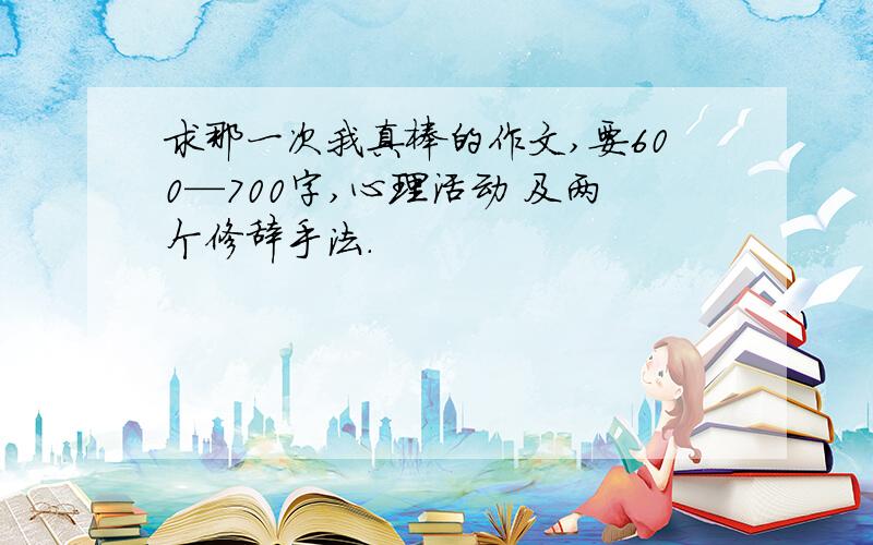 求那一次我真棒的作文,要600—700字,心理活动 及两个修辞手法.