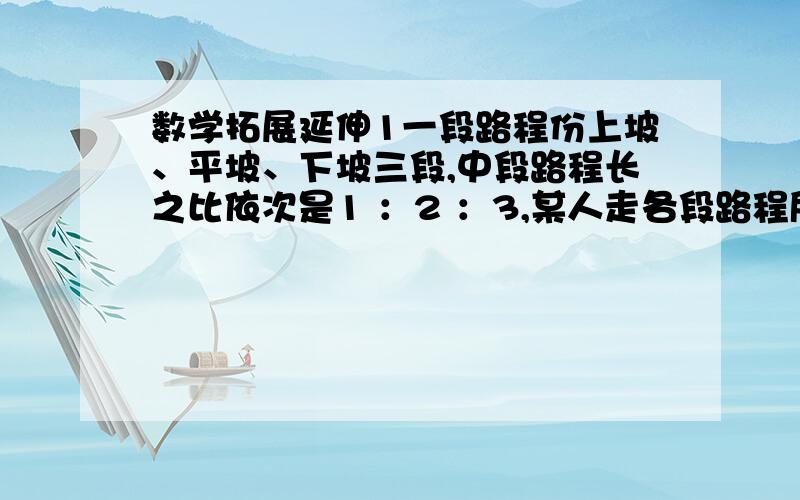 数学拓展延伸1一段路程份上坡、平坡、下坡三段,中段路程长之比依次是1 ：2 ：3,某人走各段路程所用的时间之比依次是4