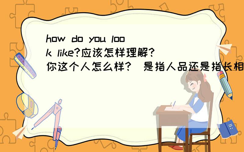 how do you look like?应该怎样理解?你这个人怎么样?（是指人品还是指长相）