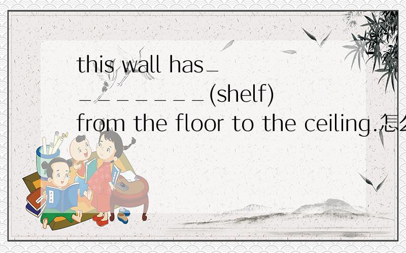 this wall has________(shelf)from the floor to the ceiling.怎么