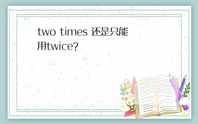 two times 还是只能用twice?