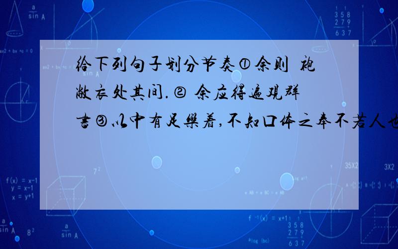 给下列句子划分节奏①余则缊袍敝衣处其间.② 余应得遍观群书③以中有足乐着,不知口体之奉不若人也.