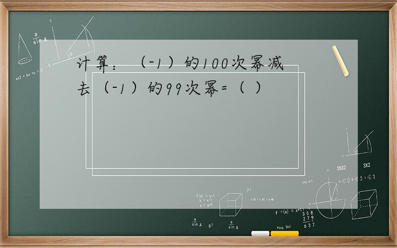 计算：（-1）的100次幂减去（-1）的99次幂=（ ）