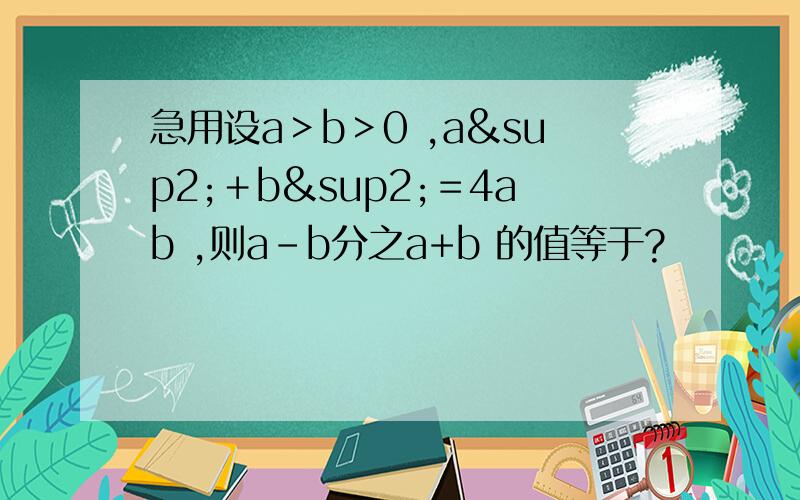 急用设a＞b＞0 ,a²＋b²＝4ab ,则a-b分之a+b 的值等于?