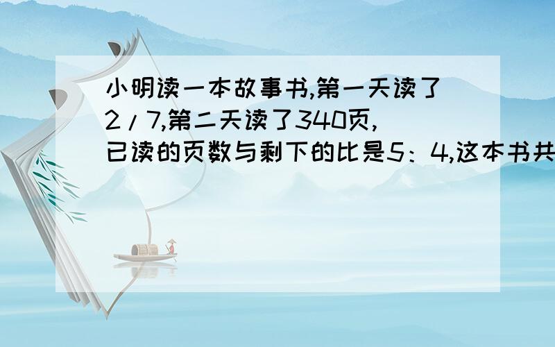 小明读一本故事书,第一天读了2/7,第二天读了340页,已读的页数与剩下的比是5：4,这本书共多少页?