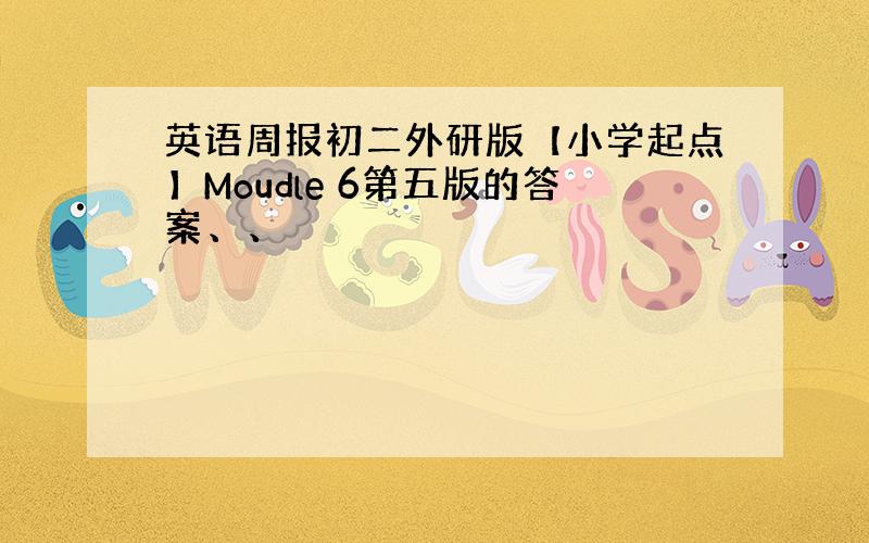 英语周报初二外研版【小学起点】Moudle 6第五版的答案、、