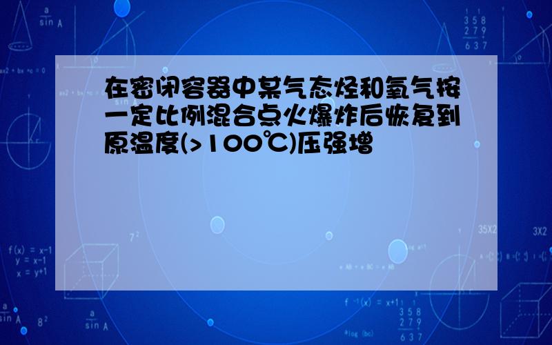 在密闭容器中某气态烃和氧气按一定比例混合点火爆炸后恢复到原温度(>100℃)压强增